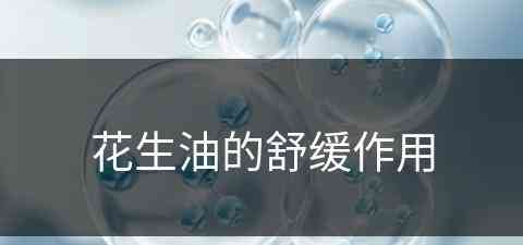 花生油的舒缓作用(花生油的舒缓作用是什么)